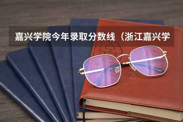 嘉兴学院今年录取分数线（浙江嘉兴学院专科分数线）