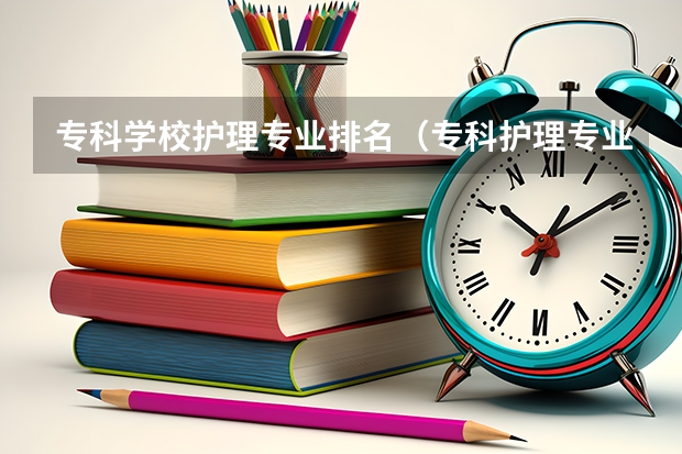 专科学校护理专业排名（专科护理专业专科学校排名）