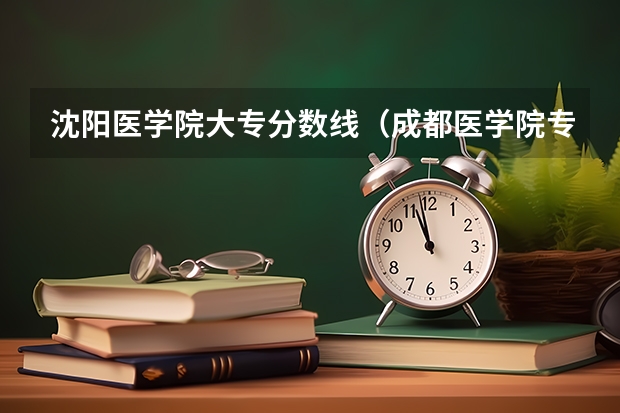 沈阳医学院大专分数线（成都医学院专科录取分数线）