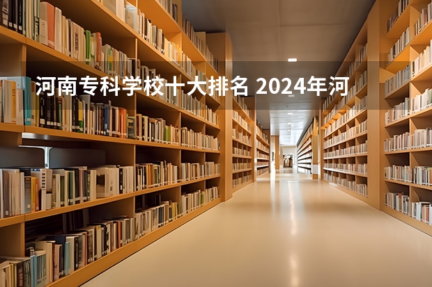 河南专科学校十大排名 2024年河南专科学校排名及分录取分数线
