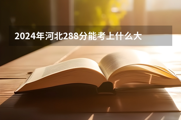2024年河北288分能考上什么大学?