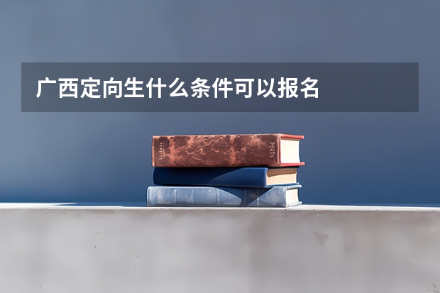 广西定向生什么条件可以报名