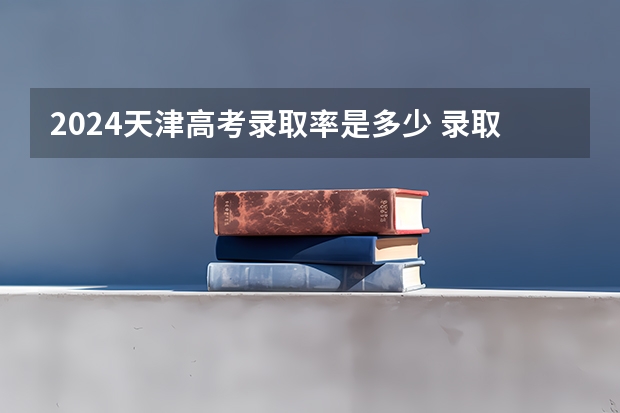 2024天津高考录取率是多少 录取人数预估