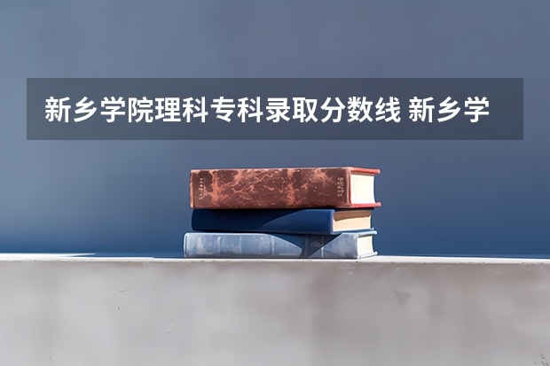 新乡学院理科专科录取分数线 新乡学院专升本录取分数线
