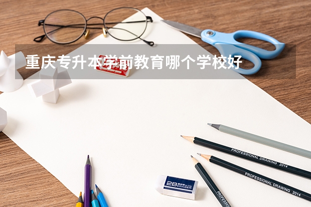重庆专升本学前教育哪个学校好