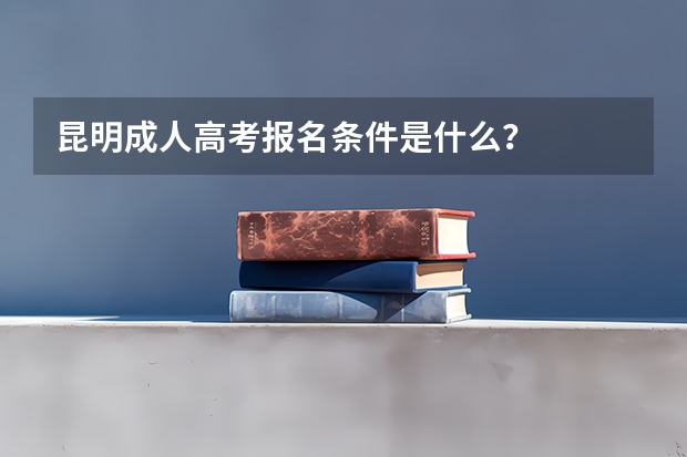 昆明成人高考报名条件是什么？