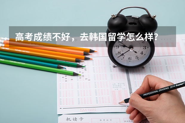 高考成绩不好，去韩国留学怎么样？