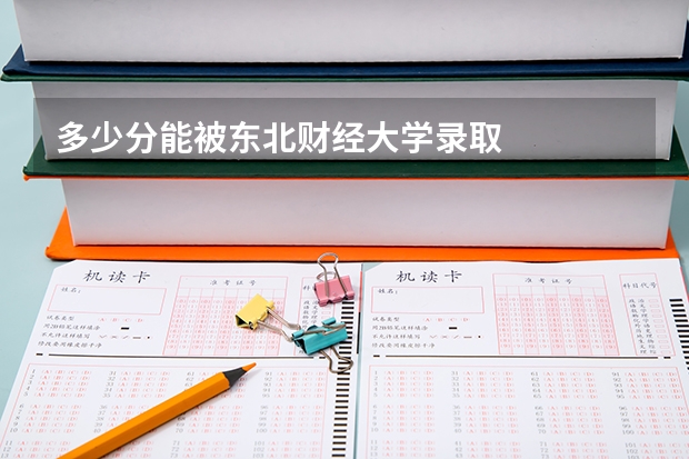 多少分能被东北财经大学录取