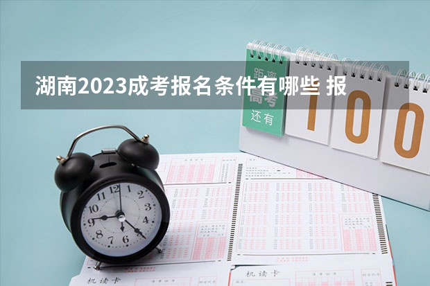 湖南2023成考报名条件有哪些 报考费用是多少？