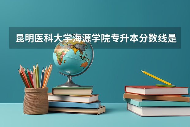 昆明医科大学海源学院专升本分数线是多少？
