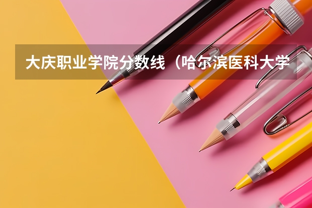 大庆职业学院分数线（哈尔滨医科大学大庆校区专科分数线）