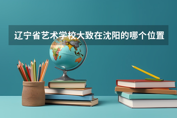 辽宁省艺术学校大致在沈阳的哪个位置