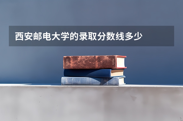 西安邮电大学的录取分数线多少