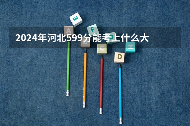 2024年河北599分能考上什么大学？