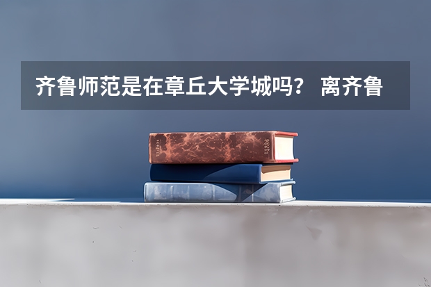 齐鲁师范是在章丘大学城吗？ 离齐鲁师范比较近的专科学校有哪些啊？ 8.2号就报志愿了 求解啊 谢谢