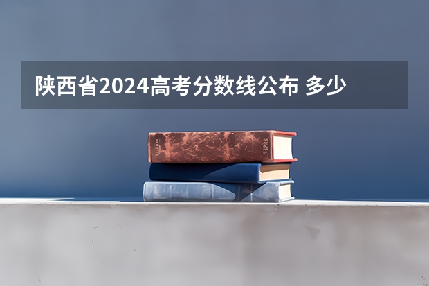 陕西省2024高考分数线公布 多少分能上二本