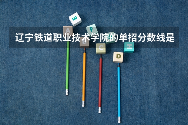 辽宁铁道职业技术学院的单招分数线是多少?