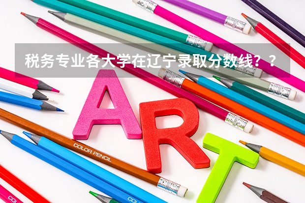 税务专业各大学在辽宁录取分数线??学税务前景怎么样呢??