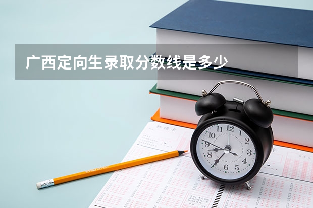 广西定向生录取分数线是多少