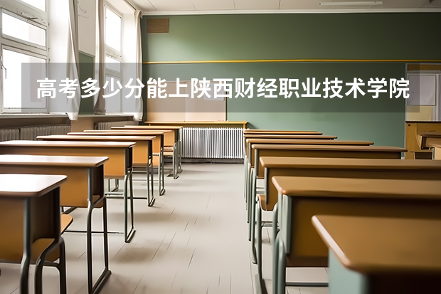 高考多少分能上陕西财经职业技术学院
