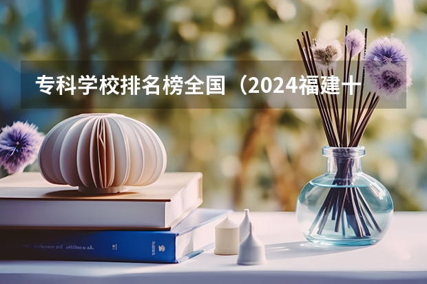 专科学校排名榜全国（2024福建十大专科学校排名）