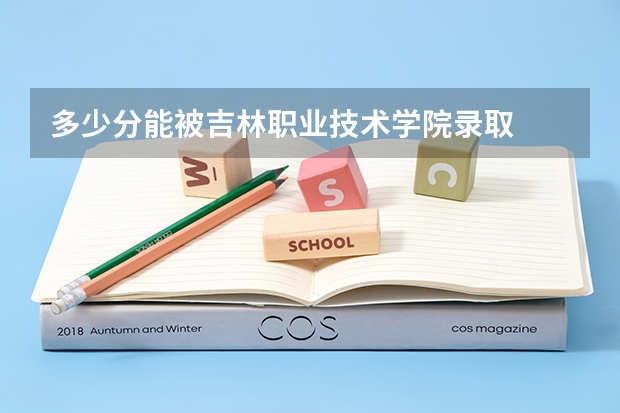多少分能被吉林职业技术学院录取