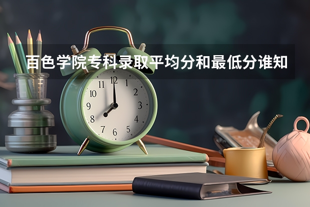 百色学院专科录取平均分和最低分谁知道？ 百色学院录取分数线