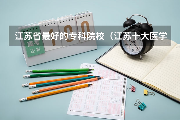 江苏省最好的专科院校（江苏十大医学专科学校排名）