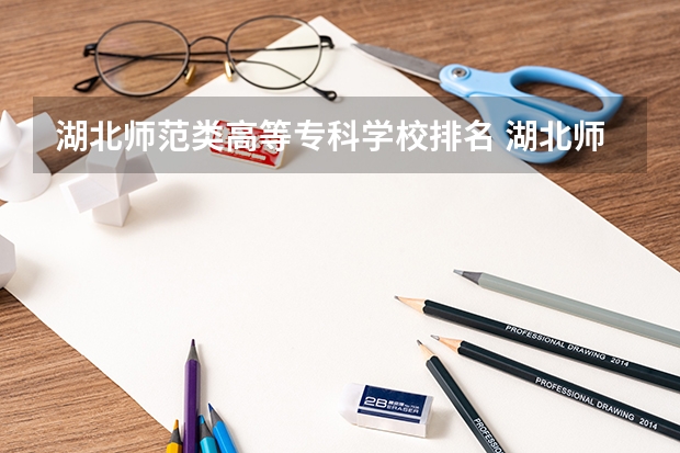湖北师范类高等专科学校排名 湖北师范类大学排名及分数线