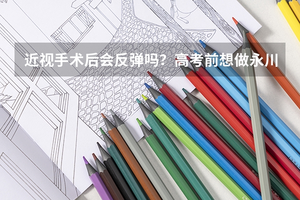 近视手术后会反弹吗？高考前想做永川爱尔眼科医院做近视手术，有点担心！