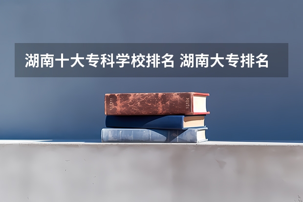 湖南十大专科学校排名 湖南大专排名及录取分数线排名
