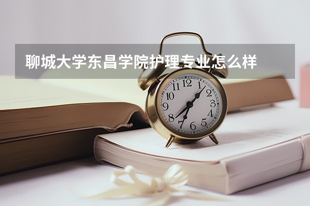 聊城大学东昌学院护理专业怎么样