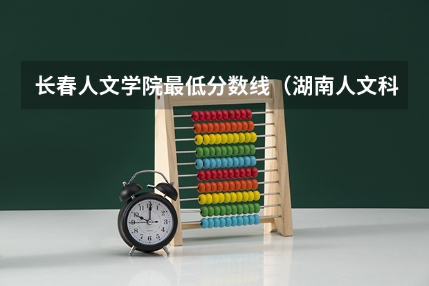 长春人文学院最低分数线（湖南人文科技学院录取分数线）