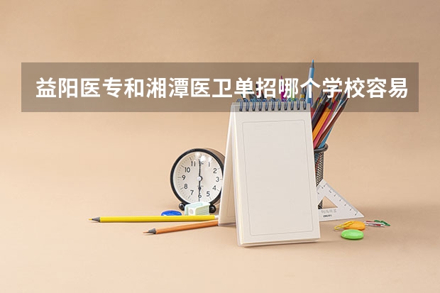 益阳医专和湘潭医卫单招哪个学校容易进