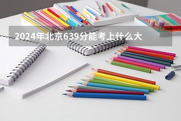 2024年北京639分能考上什么大学？