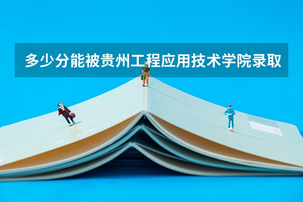 多少分能被贵州工程应用技术学院录取