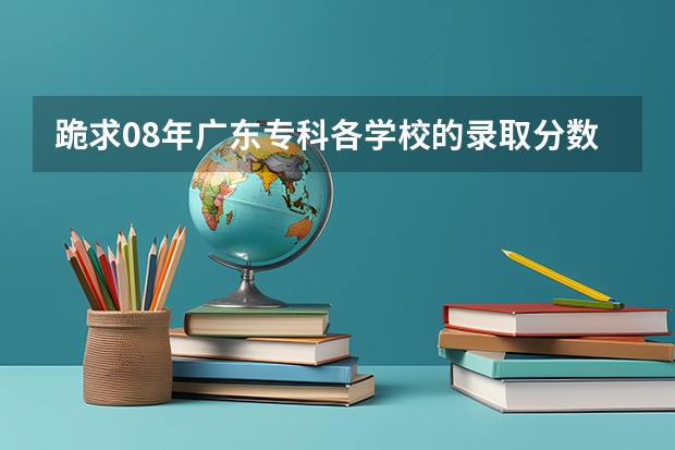 跪求08年广东专科各学校的录取分数线(广东省3a院校名单以及录取分数)