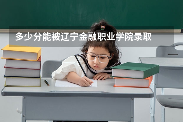 多少分能被辽宁金融职业学院录取
