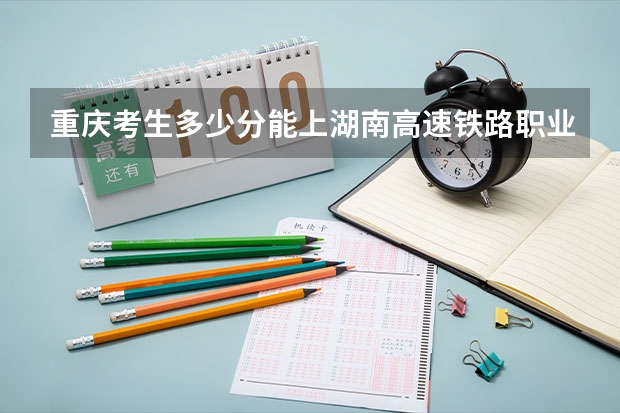 重庆考生多少分能上湖南高速铁路职业技术学院