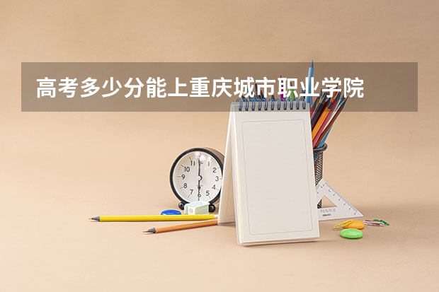 高考多少分能上重庆城市职业学院