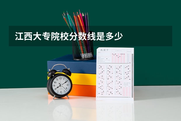 江西大专院校分数线是多少