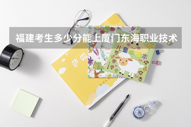 福建考生多少分能上厦门东海职业技术学院