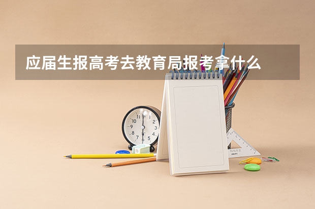 应届生报高考去教育局报考拿什么