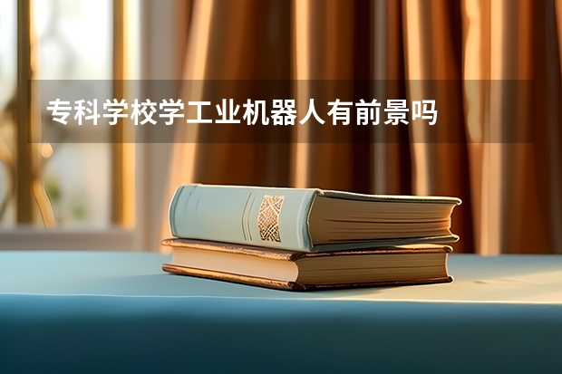 专科学校学工业机器人有前景吗