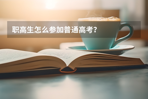 职高生怎么参加普通高考？