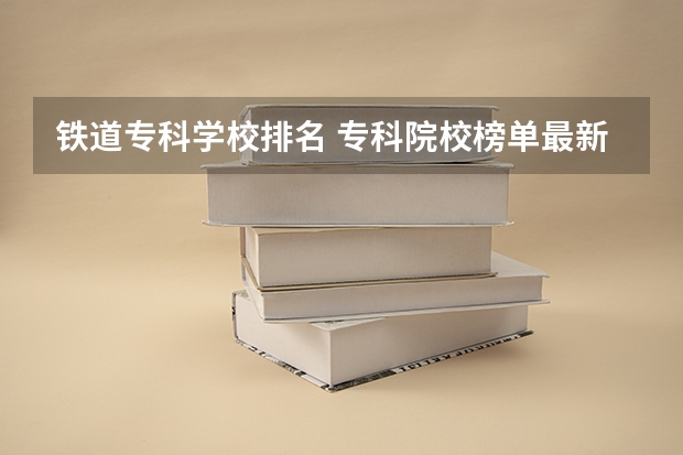 铁道专科学校排名 专科院校榜单最新排名