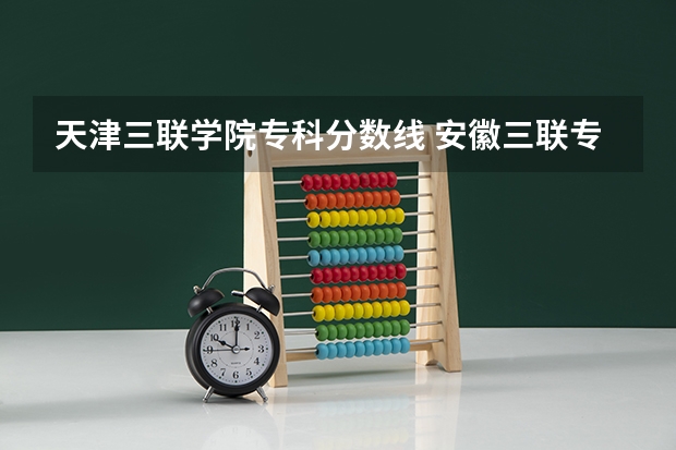 天津三联学院专科分数线 安徽三联专升本调剂最低分数