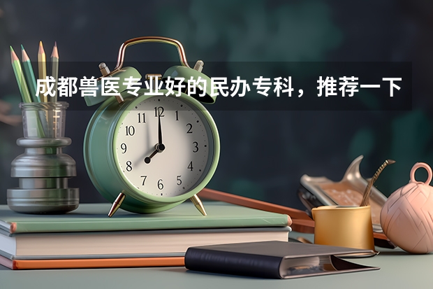 成都兽医专业好的民办专科,推荐一下?(重庆三峡学院春招分数线)