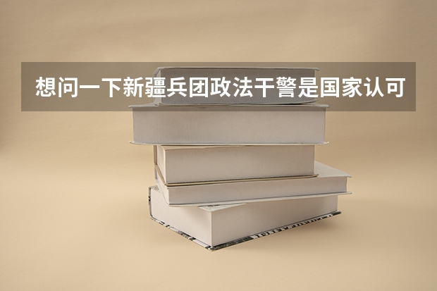 想问一下新疆兵团政法干警是国家认可的公务员身份吗？如要向内地调动可行吗？知道的麻烦解答一下，谢谢了