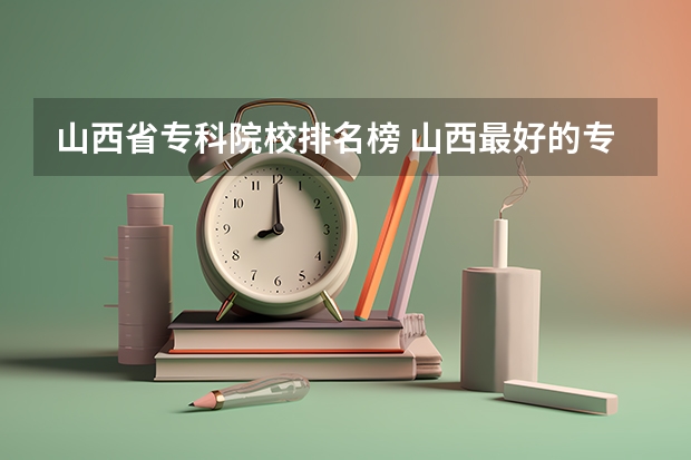 山西省专科院校排名榜 山西最好的专科学校排名前十